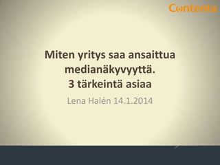 Miten yritys saa ansaittua
medianäkyvyyttä.
3 tärkeintä asiaa
Lena Halén 14.1.2014

 