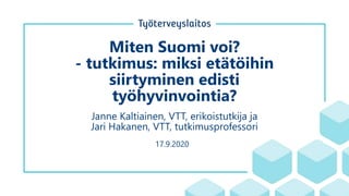 Miten Suomi voi?
- tutkimus: miksi etätöihin
siirtyminen edisti
työhyvinvointia?
Janne Kaltiainen, VTT, erikoistutkija ja
Jari Hakanen, VTT, tutkimusprofessori
17.9.2020
 