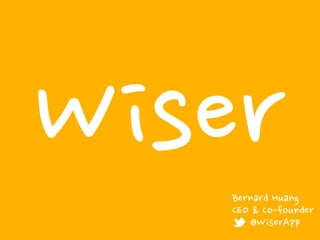 Wiser
   Bernard Huang
   CEO & Co-founder
      @WiserApp
 