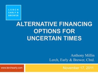 ALTERNATIVE FINANCING
                 OPTIONS FOR
               UNCERTAIN TIMES

                                  Anthony Millin
                     Lerch, Early & Brewer, Chtd.
www.lerchearly.com           November 17, 2011
 