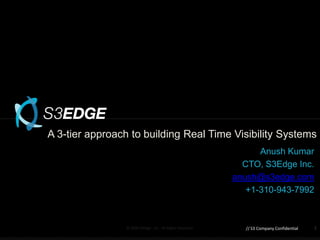 A 3-tier approach to building Real Time Visibility Systems
                                                                   Anush Kumar
                                                               CTO, S3Edge Inc.
                                                             anush@s3edge.com
                                                                +1-310-943-7992



                © 2008 S3Edge , Inc.. All Rights Reserved.     // S3 Company Confidential   1
 
