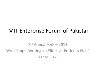 MIT Enterprise Forum of Pakistan
7th Annual BAP – 2013
Workshop: “Writing an Effective Business Plan”
Azhar Rizvi
 