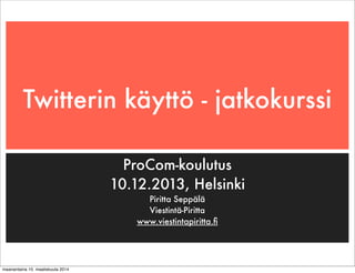 Twitterin käyttö - jatkokurssi
ProCom-koulutus
10.12.2013, Helsinki
Piritta Seppälä
Viestintä-Piritta
www.viestintapiritta.ﬁ
maanantaina 10. maaliskuuta 2014
 