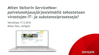 Miten Valtorin ServiceNow-
palvelunohjausjärjestelmällä tehostetaan
virastojen IT- ja substanssiprosesseja?
ValtioExpo 17.5.2016
Mikko Talsi, Sofigate
 