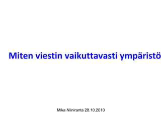 Miten viestin vaikuttavasti ympäristö
Mika Niiniranta 28.10.2010
 