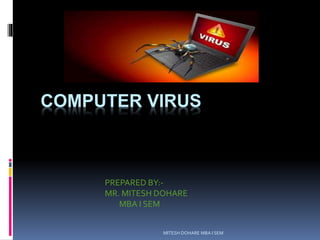 COMPUTER VIRUS 
PREPARED BY:- 
MR. MITESH DOHARE 
MITESH DOHARE MBA I SEM 
MBA I SEM 
 