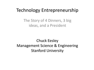 The Story of 4 Dinners, 3 big ideas, and a President Technology EntrepreneurshipChuck EesleyManagement Science & EngineeringStanford University 