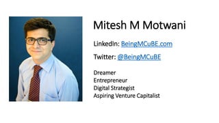 Mitesh M Motwani
LinkedIn: BeingMCuBE.com
Twitter: @BeingMCuBE
Dreamer
Entrepreneur
Digital Strategist
Aspiring Venture Capitalist
By Mitesh M Motwani | www.BeingMCuBE.com
 