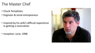 The Master Chef
• Chuck Templeton
• Engineer & serial entrepreneur
• Inspired by his wife’s difficult experience
in getting a reservation
• Inception: June, 1998
By Mitesh M Motwani | www.BeingMCuBE.com
 