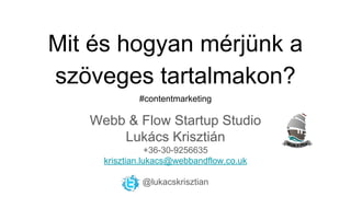 Mit és hogyan mérjünk a
szöveges tartalmakon?
#contentmarketing
Webb & Flow Startup Studio
Lukács Krisztián
+36-30-9256635
krisztian.lukacs@webbandflow.co.uk
@lukacskrisztian
 