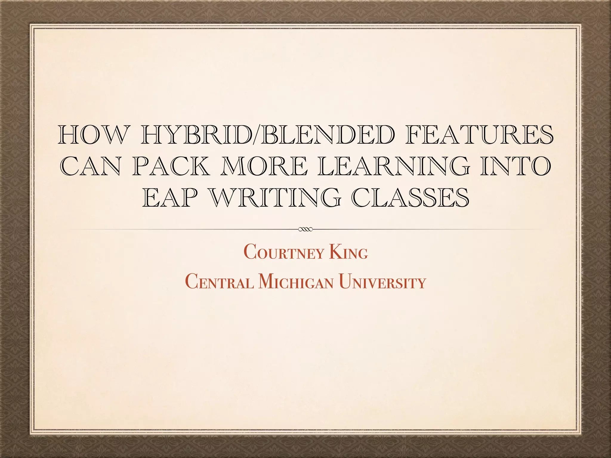 HOW HYBRID/BLENDED FEATURES
CAN PACK MORE LEARNING INTO
EAP WRITING CLASSES
Courtney King
Central Michigan University
 