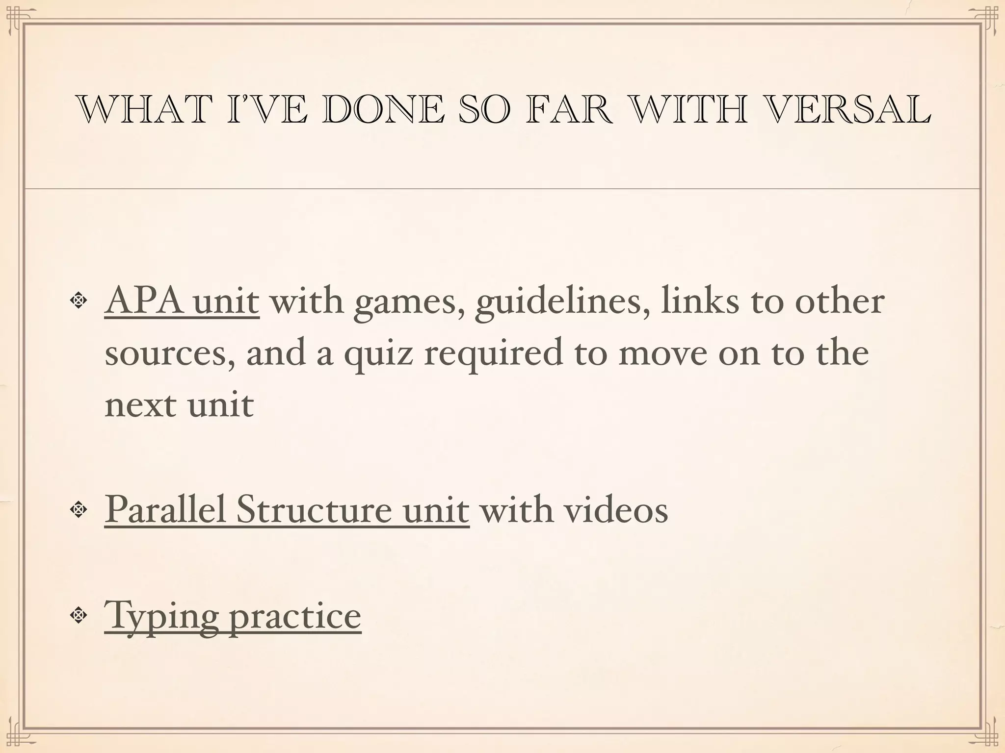 WHAT I’VE DONE SO FAR WITH VERSAL
APA unit with games, guidelines, links to other
sources, and a quiz required to move on to the
next unit
Parallel Structure unit with videos
Typing practice
 