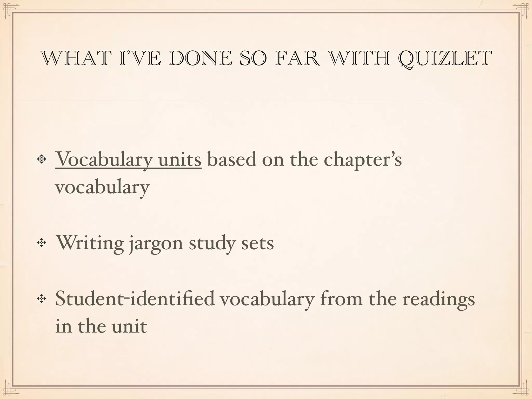 WHAT I’VE DONE SO FAR WITH QUIZLET
Vocabulary units based on the chapter’s
vocabulary
Writing jargon study sets
Student-identiﬁed vocabulary from the readings
in the unit
 