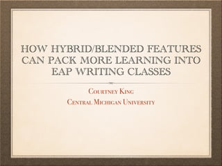 HOW HYBRID/BLENDED FEATURES
CAN PACK MORE LEARNING INTO
EAP WRITING CLASSES
Courtney King
Central Michigan University
 