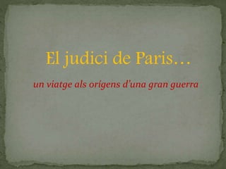 El judici de Paris…
un viatge als orígens d’una gran guerra
 