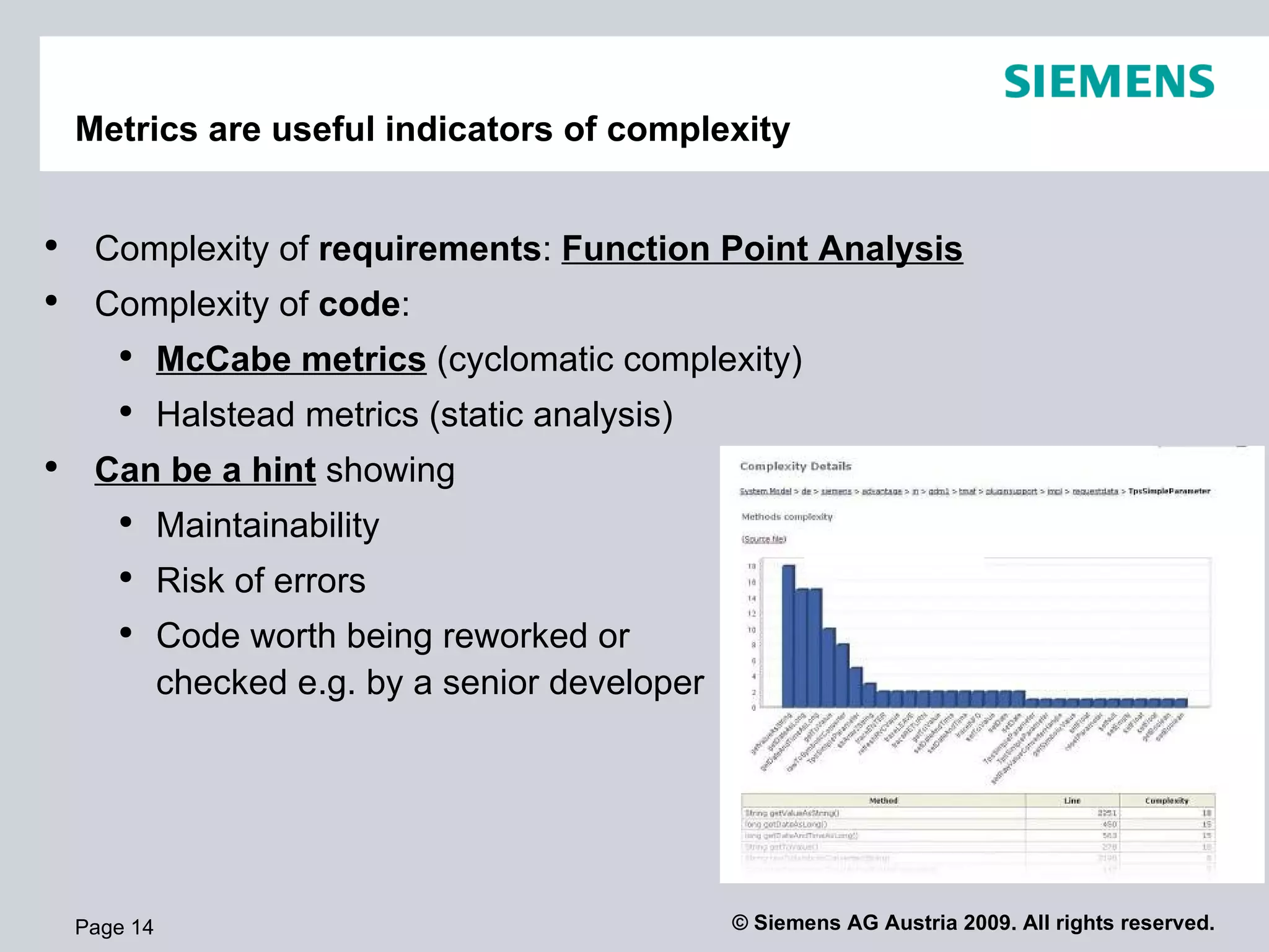 Metrics are useful indicators of complexity Page  Complexity of  requirements :  Function Point Analysis Complexity of  code :  McCabe metrics  (cyclomatic complexity) Halstead metrics (static analysis) Can be a hint  showing Maintainability Risk of errors Code worth being reworked or  checked e.g. by a senior developer 