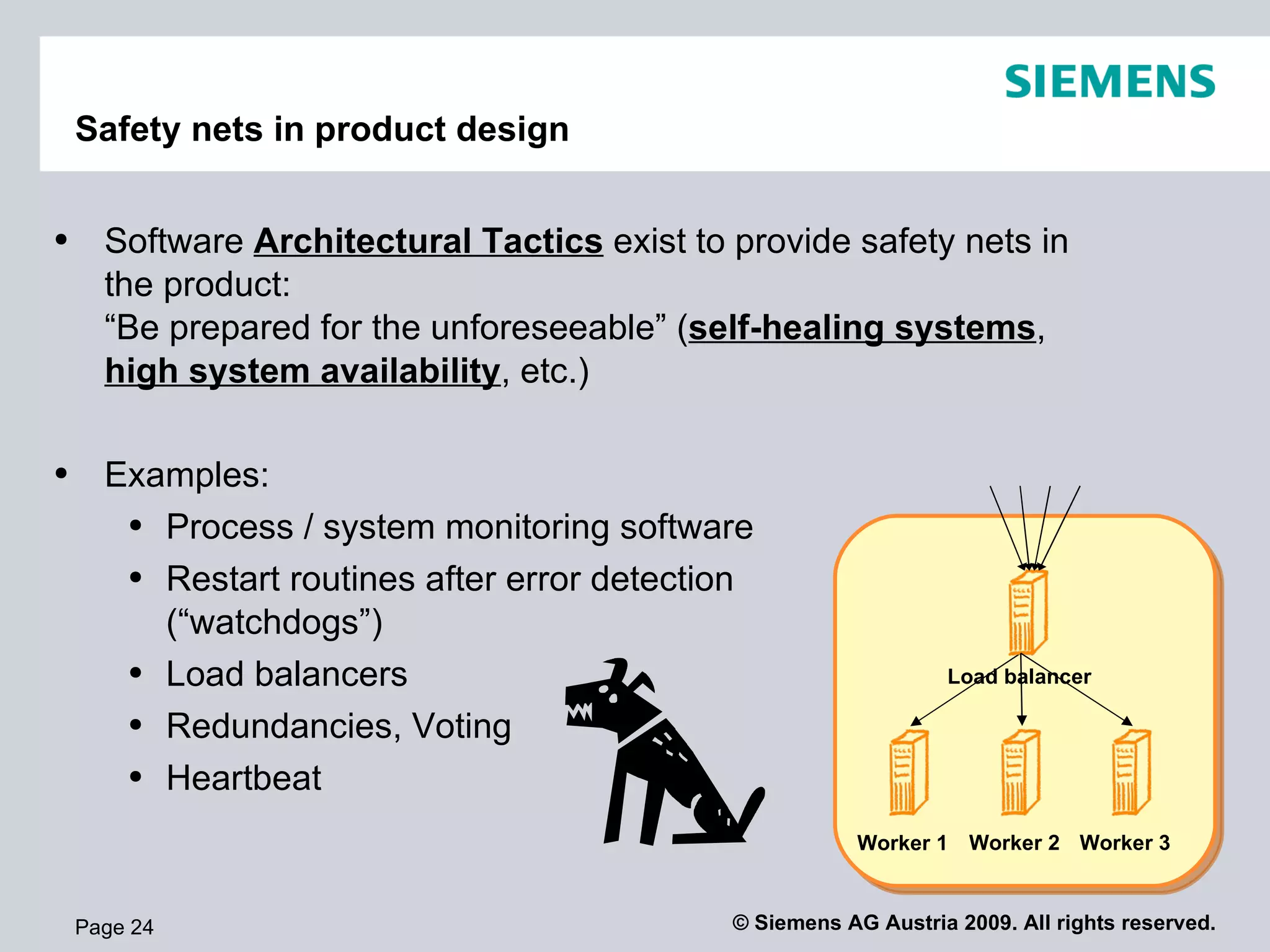 Safety nets in product design Page  Software  Architectural   Tactics   exist to provide safety nets in the product:  “Be prepared for the unforeseeable” ( self-healing systems ,  high system availability , etc.) Examples: Process / system monitoring software Restart routines after error detection (“watchdogs”) Load balancers Redundancies, Voting Heartbeat Worker 1 Worker 2 Worker 3 Load balancer 