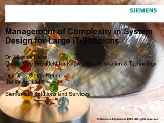 Management of Complexity in System Design for Large IT-Solutions Dr. Michael Heiss Global Vice President for Knowledge, Innovation & Technology Dipl.-Ing. Stefan Huber Senior Architekt Siemens IT Solutions and Services © Siemens AG Austria 2009. All rights reserved. 