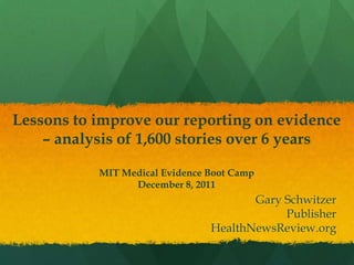 Lessons to improve our reporting on evidence
    – analysis of 1,600 stories over 6 years

           MIT Medical Evidence Boot Camp
                 December 8, 2011
                                       Gary Schwitzer
                                            Publisher
                                HealthNewsReview.org
 