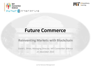 Reinventing	Markets	with	Blockchain
David	L.	Shrier,	Managing	Director,	MIT	Connection	Science
21	December	2015
(c)	Far	Horizons	Management
Future	Commerce
 