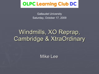 Windmills, XO Reprap, Cambridge & XtraOrdinary Mike Lee (Updated after the meeting with links.) Gallaudet University Saturday, October 17, 2009 