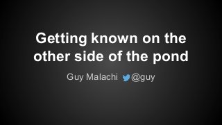 Getting known on the
other side of the pond
Guy Malachi @guy
 