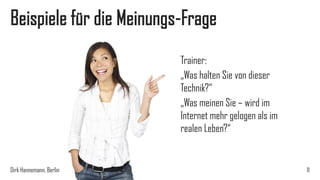 Beispiele für die Meinungs-Frage
Trainer:
„Was halten Sie von dieser
Technik?“
„Was meinen Sie – wird im
Internet mehr gelogen als im
realen Leben?“

Dirk Hannemann, Berlin

11

 