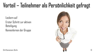 Vorteil – Teilnehmer als Persönlichkeit gefragt
Lockern auf
Erster Schritt zur aktiven
Beteiligung
Kennenlernen der Gruppe

Dirk Hannemann, Berlin

13

 