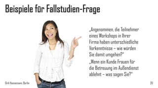 Beispiele für Fallstudien-Frage
„Angenommen, die Teilnehmer
eines Workshops in Ihrer
Firma haben unterschiedliche
Vorkenntnisse – wie würden
Sie damit umgehen?“
„Wenn ein Kunde Frauen für
die Betreuung im Außendienst
ablehnt – was sagen Sie?“
Dirk Hannemann, Berlin

20

 