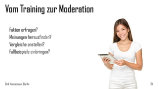 Vom Training zur Moderation
Fakten erfragen?
Meinungen herausfinden?
Vergleiche anstellen?
Fallbeispiele einbringen?

Dirk Hannemann, Berlin

24

 