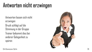Antworten nicht erzwingen
Antworten lassen sich nicht
erzwingen
Druck schlägt auf die
Stimmung in der Gruppe
Trainer bekommt dies bei
anderer Gelegenheit zu
spüren
Dirk Hannemann, Berlin

26

 
