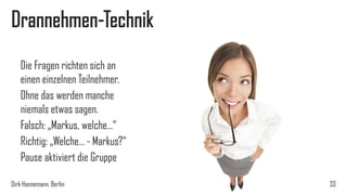 Drannehmen-Technik
Die Fragen richten sich an
einen einzelnen Teilnehmer.
Ohne das werden manche
niemals etwas sagen.
Falsch: „Markus, welche…“
Richtig: „Welche… - Markus?“
Pause aktiviert die Gruppe
Dirk Hannemann, Berlin

33

 