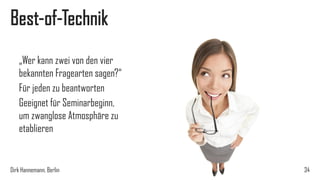 Best-of-Technik
„Wer kann zwei von den vier
bekannten Fragearten sagen?“
Für jeden zu beantworten
Geeignet für Seminarbeginn,
um zwanglose Atmosphäre zu
etablieren

Dirk Hannemann, Berlin

34

 