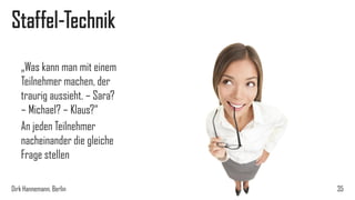 Staffel-Technik
„Was kann man mit einem
Teilnehmer machen, der
traurig aussieht. – Sara?
– Michael? – Klaus?“
An jeden Teilnehmer
nacheinander die gleiche
Frage stellen
Dirk Hannemann, Berlin

35

 