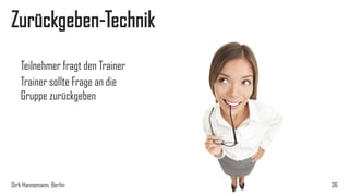 Zurückgeben-Technik
Teilnehmer fragt den Trainer
Trainer sollte Frage an die
Gruppe zurückgeben

Dirk Hannemann, Berlin

36

 