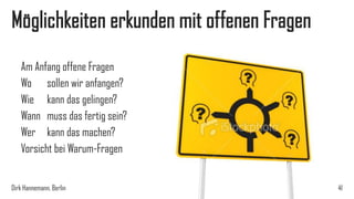 Möglichkeiten erkunden mit offenen Fragen
Am Anfang offene Fragen
Wo sollen wir anfangen?
Wie kann das gelingen?
Wann muss das fertig sein?
Wer kann das machen?
Vorsicht bei Warum-Fragen
Dirk Hannemann, Berlin

41

 