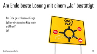 Am Ende beste Lösung mit einem „Ja“ bestätigt
Am Ende geschlossene Frage
Sollen wir also eine Kita mehr
eröffnen?
Ja!

Dirk Hannemann, Berlin

44

 