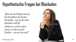 Hypothetische Fragen bei Blockaden
„Wenn wir das Problem mal aus
der Perspektive des Kunden
betrachten… was ist dem wohl
besonders wichtig?“
„Denken wir mal drei Jahre
voraus, wir alle an einem
Standort – wie wird das sein?“
Dirk Hannemann, Berlin

45

 