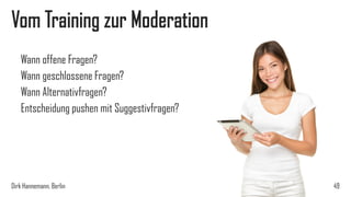 Vom Training zur Moderation
Wann offene Fragen?
Wann geschlossene Fragen?
Wann Alternativfragen?
Entscheidung pushen mit Suggestivfragen?

Dirk Hannemann, Berlin

49

 