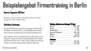 Beispielangebot Firmentraining in Berlin
Honorar Tagessatz 790 Euro
Bei Inhouse-Trainings in Berlin und Brandenburg können in der Regel
Reisespesen entfallen, da Wohnort Berlin.

Enthaltene Leistungen
Bei dieser Rechungsstellung wird davon ausgegangen, dass Materialien
wie Flipchart incl. Papier und Stifte vom Auftraggeber gestellt werden,
ebenso der Raum und die Bewirtung am Trainingsort gewährleistet ist.
Jeder Teilnehmer erhält ein reichhaltiges Skript von 100+ Seiten zu allen
Inhalten des Trainings am Tag des Trainings ausgehändigt. Die Erstellung
und Produktion übernimmt der Trainer. Im Preis enthalten sind die Kosten
für Kopien, Leitz-Ordner, Bindung, Register, USB-Stick, Materialien.

Dirk Hannemann, Berlin

Workshop „Moderieren von Sitzungen“ (2 Tage)
Honorar
1.580
Anreise
0
Übernachtung
0
Skripte (6 Teilnehmer)
300
Material
50
Gesamt
1.930

Endsumme
zzgl. Mwst.
Preis

EUR
EUR
EUR
EUR
EUR
EUR

367 EUR
2.297 EUR

56

 