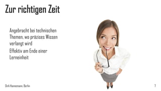 Zur richtigen Zeit
Angebracht bei technischen
Themen, wo präzises Wissen
verlangt wird
Effektiv am Ende einer
Lerneinheit

Dirk Hannemann, Berlin

7

 