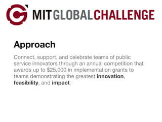 Approach Connect, support, and celebrate teams of public service innovators through an annual competition that awards up to $25,000 in implementation grants to teams demonstrating the greatest  innovation ,  feasibility , and  impact . 
