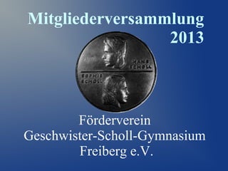 Mitgliederversammlung
2013

Förderverein
Geschwister-Scholl-Gymnasium
Freiberg e.V.

 