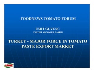 FOODNEWS TOMATO FORUM

          UMIT GUVENC
         EXPORT MANAGER, TAMEK



TURKEY - MAJOR FORCE IN TOMATO
    PASTE EXPORT MARKET
 