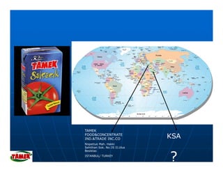 TAMEK
FOOD&CONCENTRATE
IND.&TRADE INC.CO             KSA
Nispetiye Mah. Hakki
Sehithan Sok. No:35 II.Ulus



                              ?
Besiktas
ISTANBUL/ TURKEY
 
