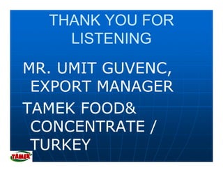 THANK YOU FOR
    LISTENING
MR. UMIT GUVENC,
               ,
 EXPORT MANAGER
TAMEK FOOD&
 CONCENTRATE /
 TURKEY
 