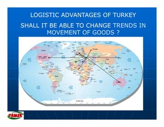 LOGISTIC ADVANTAGES OF TURKEY
SHALL IT BE ABLE TO CHANGE TRENDS IN
        MOVEMENT OF GOODS ?
 