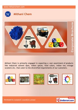 Mithani Chem




Mithani Chem is primarily engaged in exporting a vast assortment of products
like industrial solvent dyes, indian spices, food colors, indian tea, vintage
scooters etc. that cater to the diversified requirements of our customers.
 