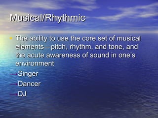 Musical/RhythmicMusical/Rhythmic
• The ability to use the core set of musicalThe ability to use the core set of musical
elements—pitch, rhythm, and tone, andelements—pitch, rhythm, and tone, and
the acute awareness of sound in one’sthe acute awareness of sound in one’s
environmentenvironment
→SingerSinger
→DancerDancer
→DJDJ
 