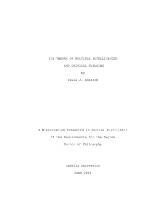THE THEORY OF MULTIPLE INTELLIGENCES

             AND CRITICAL THINKING

                      by

               Paula J. Zobisch




A Dissertation Presented in Partial Fulfillment

      Of the Requirements for the Degree

             Doctor of Philosophy




              Capella University

                   June 2005
 